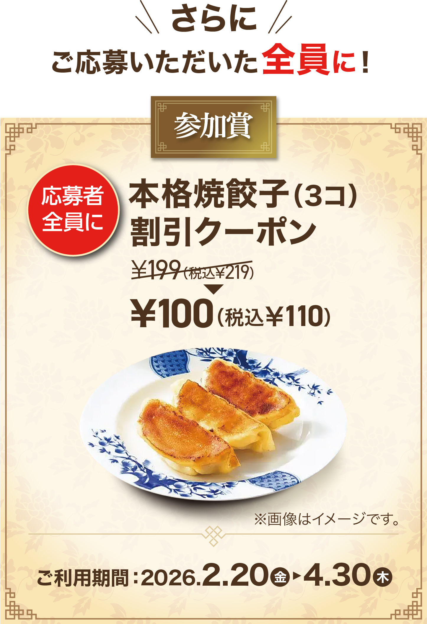 さらにご応募いただいた全員に！参加賞 応募者全員に 本格焼餃子（3コ）割引クーポン