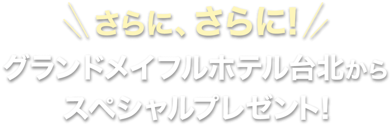 さらに、さらに！ グランドメイフルホテル台北からスペシャルプレゼント！